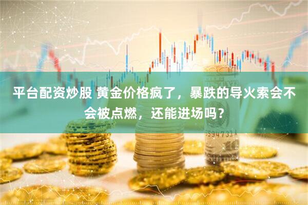 平台配资炒股 黄金价格疯了，暴跌的导火索会不会被点燃，还能进场吗？