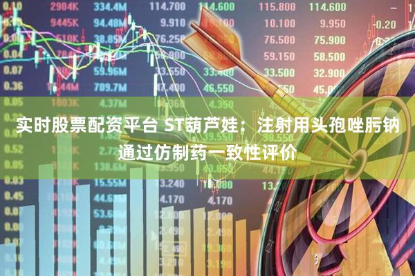 实时股票配资平台 ST葫芦娃：注射用头孢唑肟钠通过仿制药一致性评价