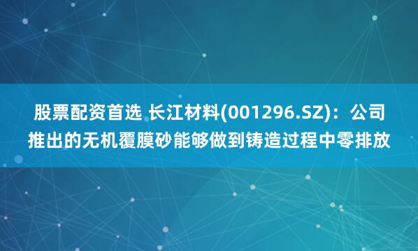股票配资首选 长江材料(001296.SZ)：公司推出的无机覆膜砂能够做到铸造过程中零排放