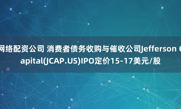网络配资公司 消费者债务收购与催收公司Jefferson Capital(JCAP.US)IPO定价15-17美元/股