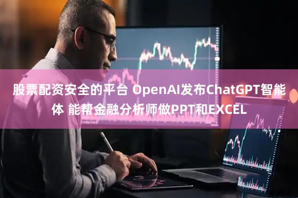 股票配资安全的平台 OpenAI发布ChatGPT智能体 能帮金融分析师做PPT和EXCEL