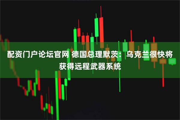 配资门户论坛官网 德国总理默茨：乌克兰很快将获得远程武器系统