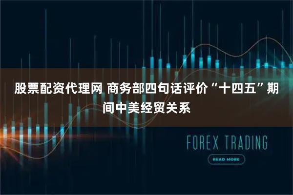 股票配资代理网 商务部四句话评价“十四五”期间中美经贸关系