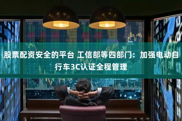 股票配资安全的平台 工信部等四部门：加强电动自行车3C认证全程管理