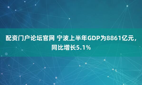 配资门户论坛官网 宁波上半年GDP为8861亿元，同比增长5.1%