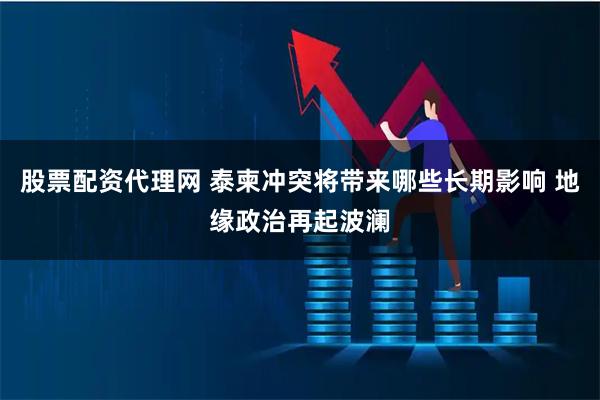 股票配资代理网 泰柬冲突将带来哪些长期影响 地缘政治再起波澜