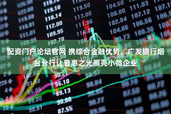 配资门户论坛官网 携综合金融优势，广发银行烟台分行让普惠之光照亮小微企业