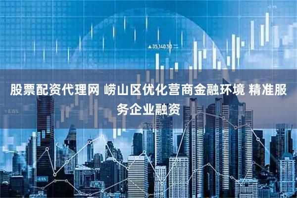 股票配资代理网 崂山区优化营商金融环境 精准服务企业融资