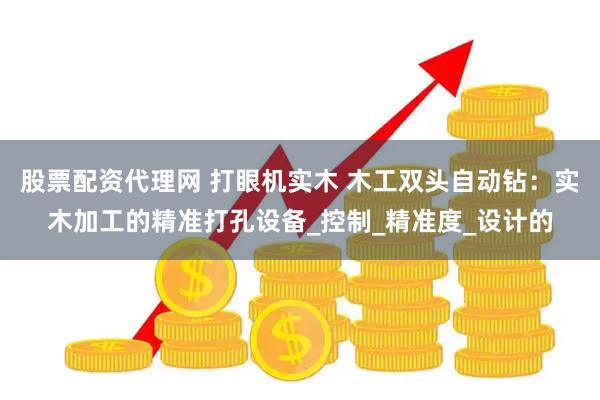 股票配资代理网 打眼机实木 木工双头自动钻：实木加工的精准打孔设备_控制_精准度_设计的