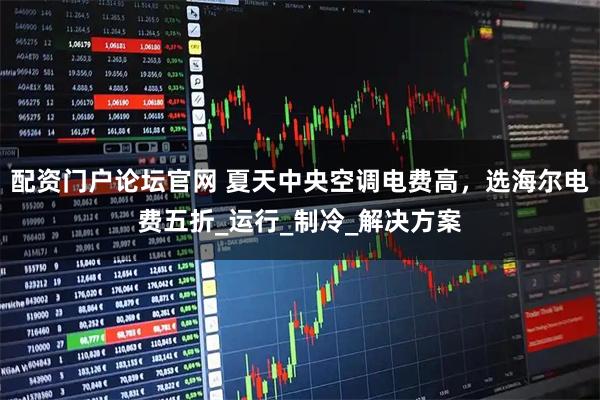 配资门户论坛官网 夏天中央空调电费高，选海尔电费五折_运行_制冷_解决方案