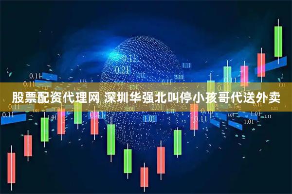 股票配资代理网 深圳华强北叫停小孩哥代送外卖
