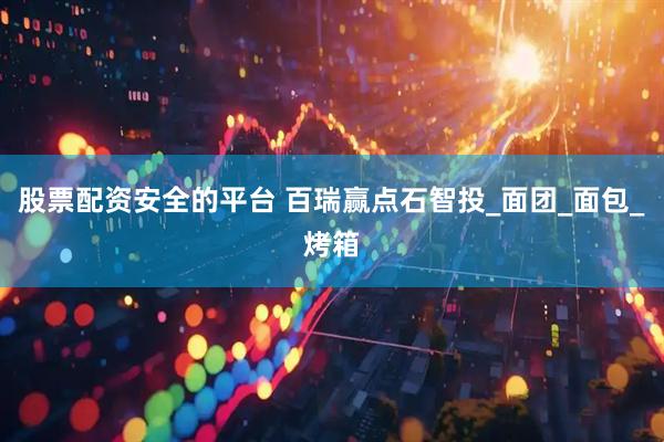 股票配资安全的平台 百瑞赢点石智投_面团_面包_烤箱