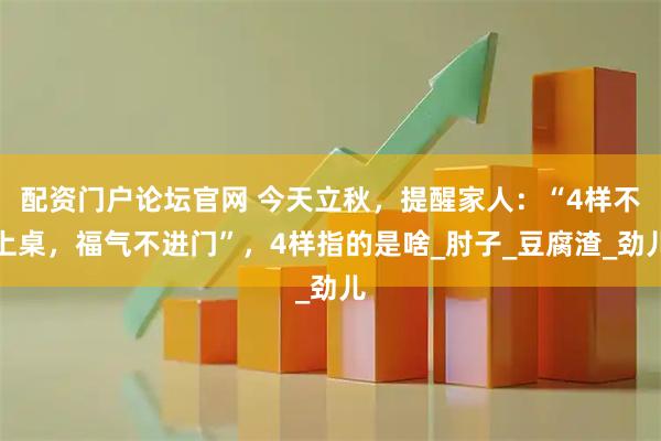 配资门户论坛官网 今天立秋，提醒家人：“4样不上桌，福气不进门”，4样指的是啥_肘子_豆腐渣_劲儿
