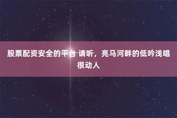 股票配资安全的平台 请听，亮马河畔的低吟浅唱很动人