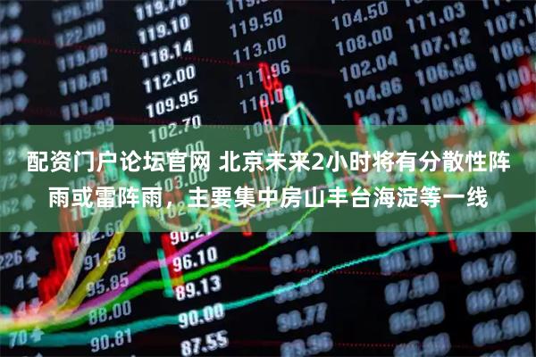 配资门户论坛官网 北京未来2小时将有分散性阵雨或雷阵雨，主要集中房山丰台海淀等一线