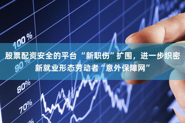 股票配资安全的平台 “新职伤”扩围，进一步织密新就业形态劳动者“意外保障网”