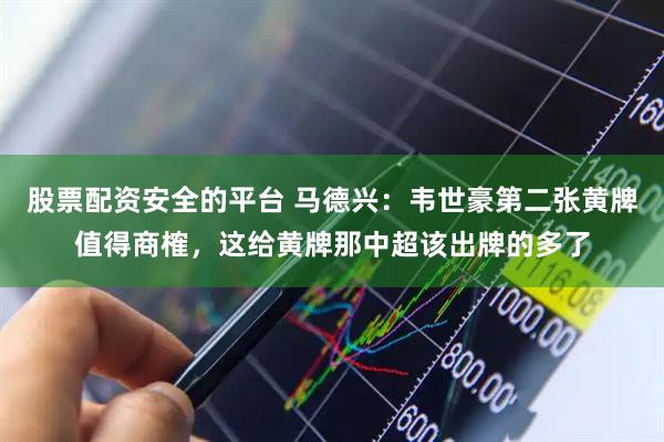 股票配资安全的平台 马德兴：韦世豪第二张黄牌值得商榷，这给黄牌那中超该出牌的多了