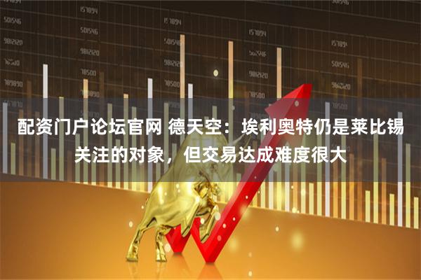 配资门户论坛官网 德天空：埃利奥特仍是莱比锡关注的对象，但交易达成难度很大