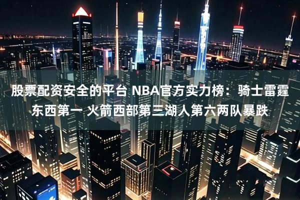股票配资安全的平台 NBA官方实力榜：骑士雷霆东西第一 火箭西部第三湖人第六两队暴跌