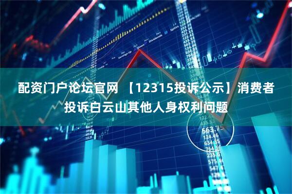 配资门户论坛官网 【12315投诉公示】消费者投诉白云山其他人身权利问题