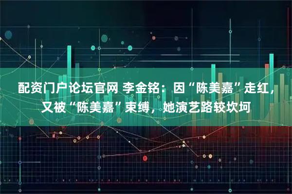 配资门户论坛官网 李金铭：因“陈美嘉”走红，又被“陈美嘉”束缚，她演艺路较坎坷