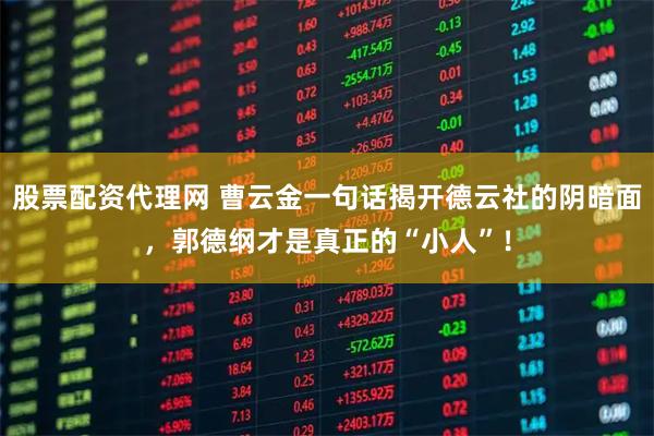 股票配资代理网 曹云金一句话揭开德云社的阴暗面，郭德纲才是真正的“小人”！