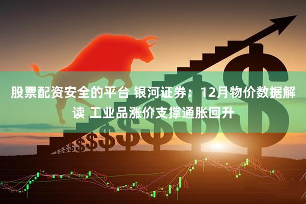 股票配资安全的平台 银河证券：12月物价数据解读 工业品涨价支撑通胀回升