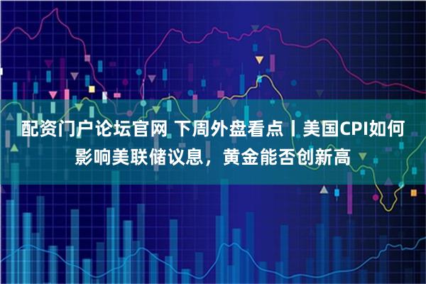 配资门户论坛官网 下周外盘看点丨美国CPI如何影响美联储议息，黄金能否创新高