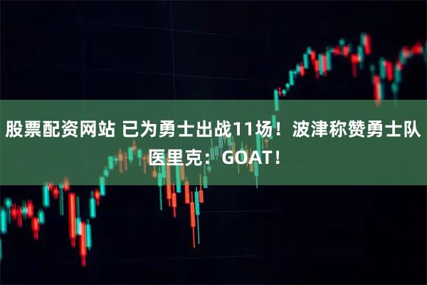 股票配资网站 已为勇士出战11场！波津称赞勇士队医里克：GOAT！