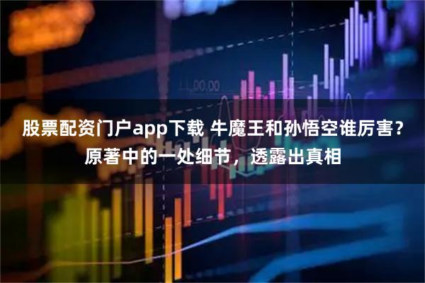 股票配资门户app下载 牛魔王和孙悟空谁厉害？原著中的一处细节，透露出真相