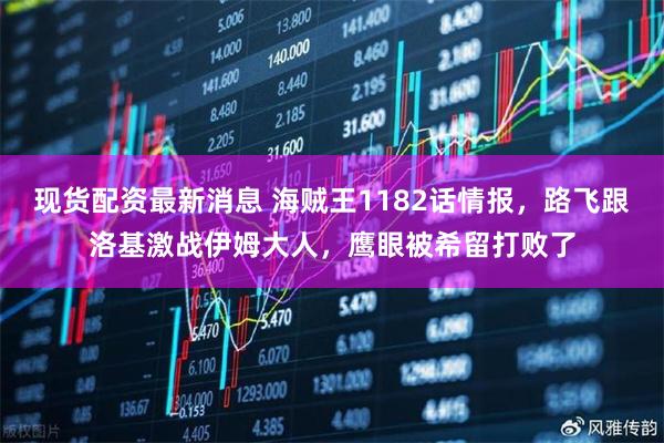 现货配资最新消息 海贼王1182话情报，路飞跟洛基激战伊姆大人，鹰眼被希留打败了