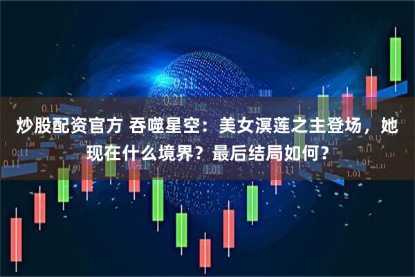 炒股配资官方 吞噬星空：美女溟莲之主登场，她现在什么境界？最后结局如何？